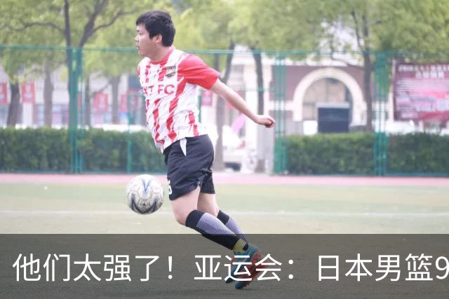他们太强了！亚运会：日本男篮97-78晋级决赛，中国男篮无缘决赛