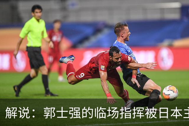 解说：郭士强的临场指挥被日本主帅完爆 后者曾是锡伯杜助教